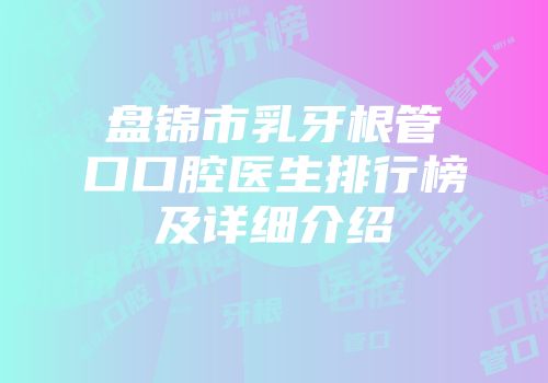 盘锦市乳牙根管口口腔医生排行榜及详细介绍
