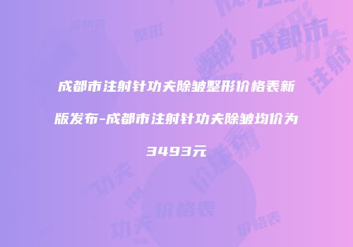 成都市注射针功夫除皱整形价格表新版发布-成都市注射针功夫除皱均价为3493元