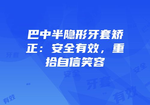 巴中半隐形牙套矫正：安全有效，重拾自信笑容