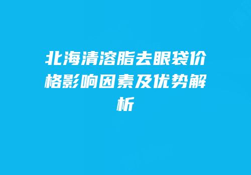 北海清溶脂去眼袋价格影响因素及优势解析