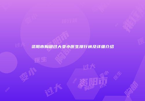 资阳市胸部过大变小医生排行榜及详细介绍