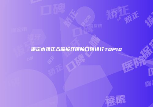 保定市矫正凸嘴拔牙医院口碑排行TOP10