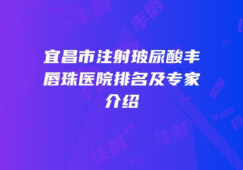 宜昌市注射玻尿酸丰唇珠医院排名及专家介绍