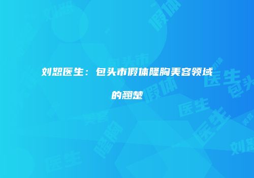 刘恕医生：包头市假体隆胸美容领域的翘楚