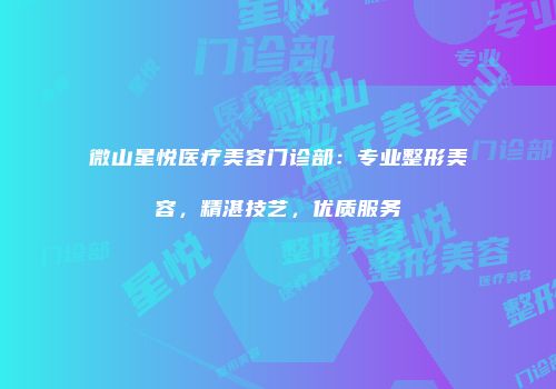 微山星悦医疗美容门诊部：专业整形美容，精湛技艺，优质服务