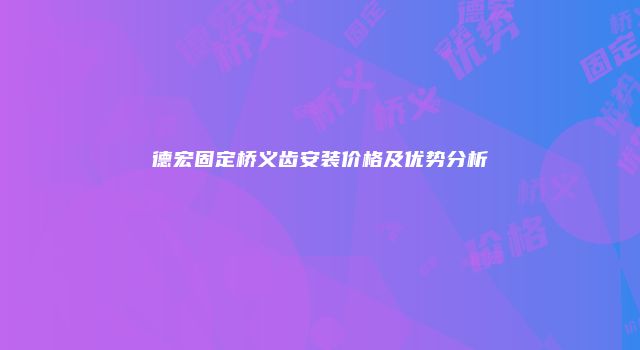 德宏固定桥义齿安装价格及优势分析