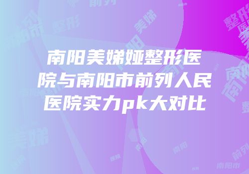 南阳美娣娅整形医院与南阳市前列人民医院实力pk大对比