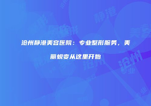 沧州静港美容医院：专业整形服务，美丽蜕变从这里开始