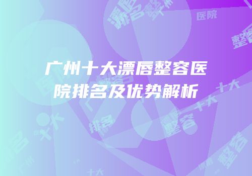 广州十大漂唇整容医院排名及优势解析