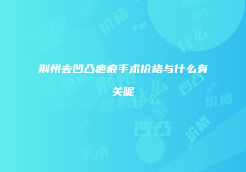 荆州去凹凸疤痕手术价格与什么有关呢