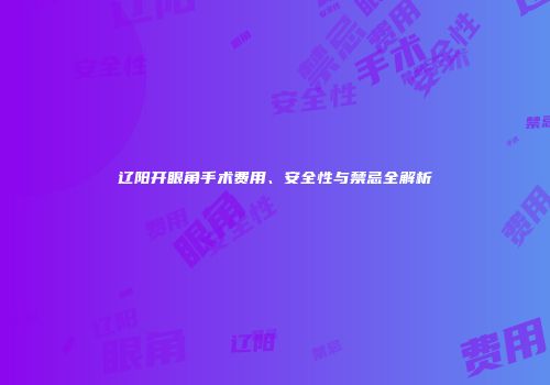 辽阳开眼角手术费用、安全性与禁忌全解析