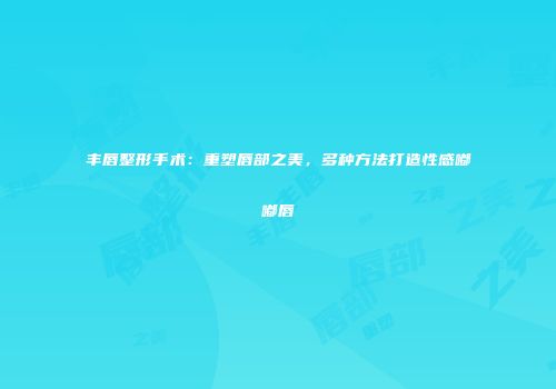 丰唇整形手术：重塑唇部之美，多种方法打造性感嘟嘟唇