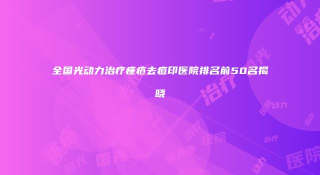 全国光动力治疗痤疮去痘印医院排名前50名揭晓