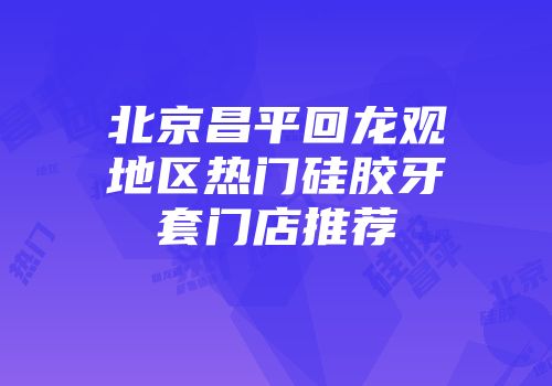 北京昌平回龙观地区热门硅胶牙套门店推荐