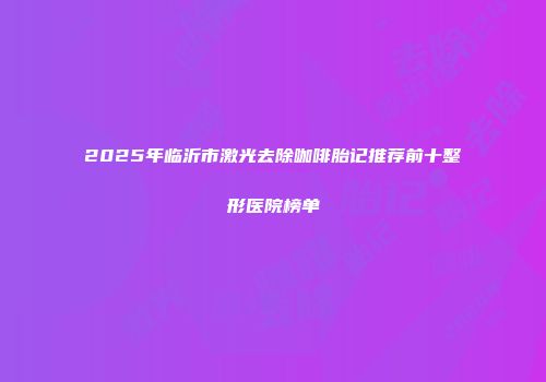 2025年临沂市激光去除咖啡胎记推荐前十整形医院榜单