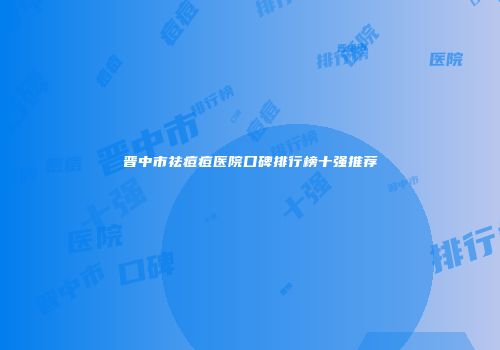 晋中市祛痘痘医院口碑排行榜十强推荐