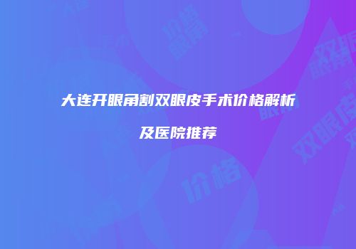 大连开眼角割双眼皮手术价格解析及医院推荐
