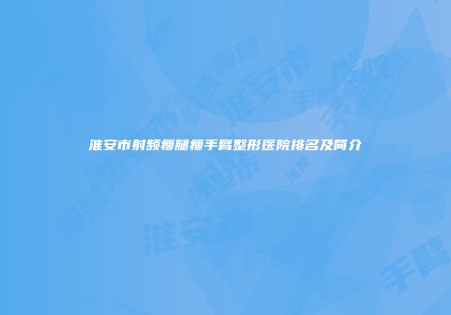 淮安市射频瘦腿瘦手臂整形医院排名及简介