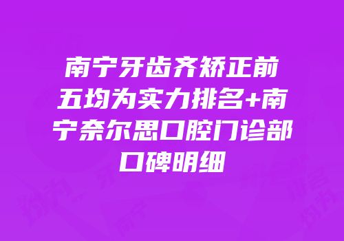 南宁牙齿齐矫正前五均为实力排名+南宁奈尔思口腔门诊部口碑明细