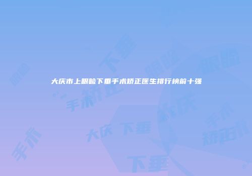 大庆市上眼睑下垂手术矫正医生排行榜前十强