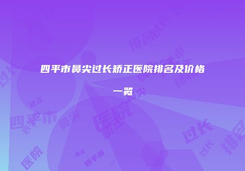 四平市鼻尖过长矫正医院排名及价格一览