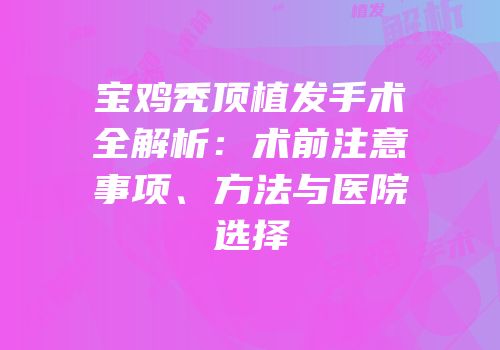 宝鸡秃顶植发手术全解析：术前注意事项、方法与医院选择