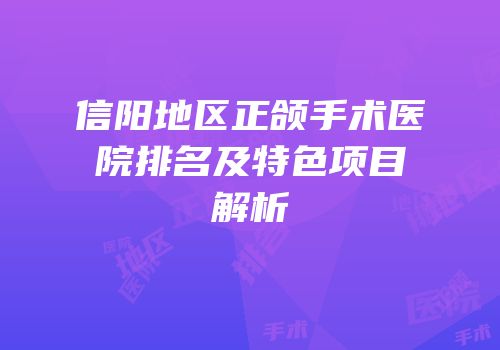 信阳地区正颌手术医院排名及特色项目解析