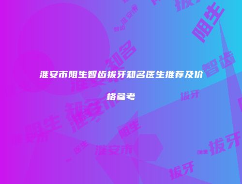 淮安市阻生智齿拔牙知名医生推荐及价格参考