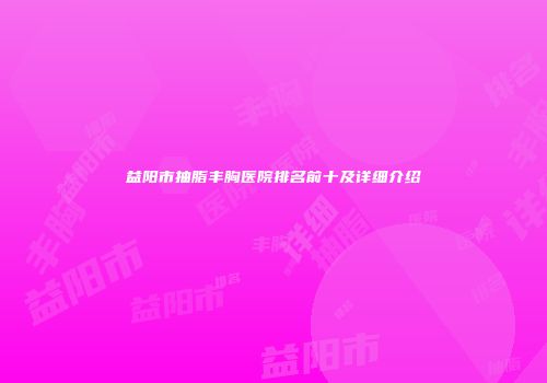 益阳市抽脂丰胸医院排名前十及详细介绍