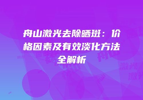 舟山激光去除晒斑：价格因素及有效淡化方法全解析