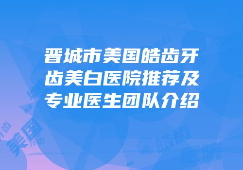 晋城市美国皓齿牙齿美白医院推荐及专业医生团队介绍