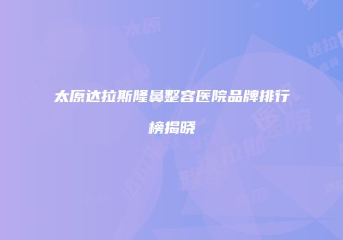 太原达拉斯隆鼻整容医院品牌排行榜揭晓