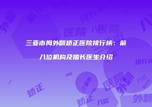 三亚市拇外翻矫正医院排行榜：前八位机构及擅长医生介绍