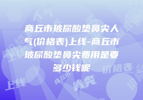商丘市玻尿酸垫鼻尖人气(价格表)上线-商丘市玻尿酸垫鼻尖费用是要多少钱呢