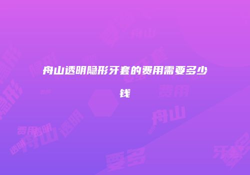舟山透明隐形牙套的费用需要多少钱