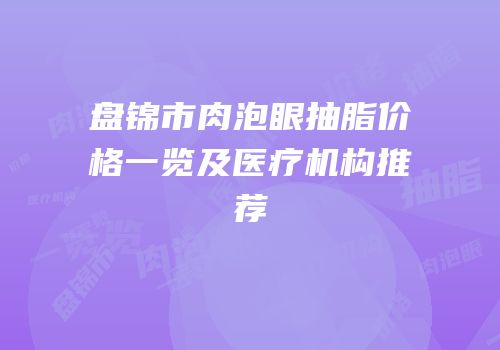盘锦市肉泡眼抽脂价格一览及医疗机构推荐