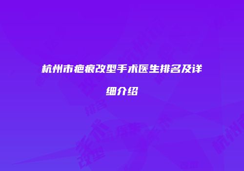 杭州市疤痕改型手术医生排名及详细介绍