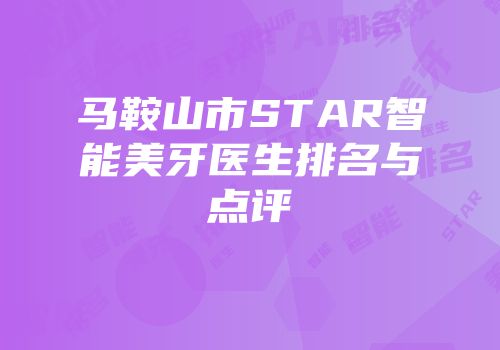 马鞍山市STAR智能美牙医生排名与点评