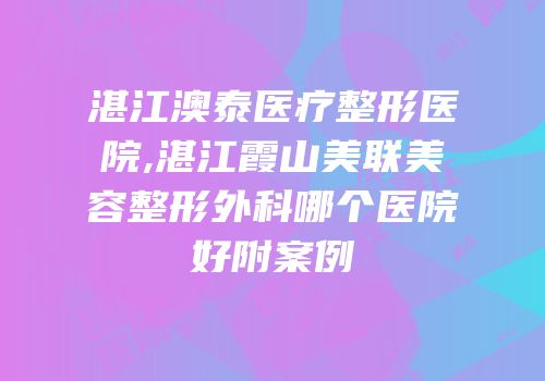 湛江澳泰医疗整形医院,湛江霞山美联美容整形外科哪个医院好附案例
