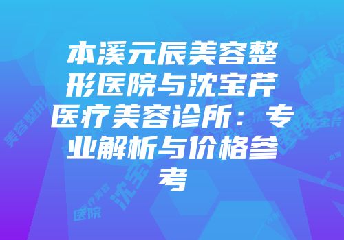 本溪元辰美容整形医院与沈宝芹医疗美容诊所：专业解析与价格参考