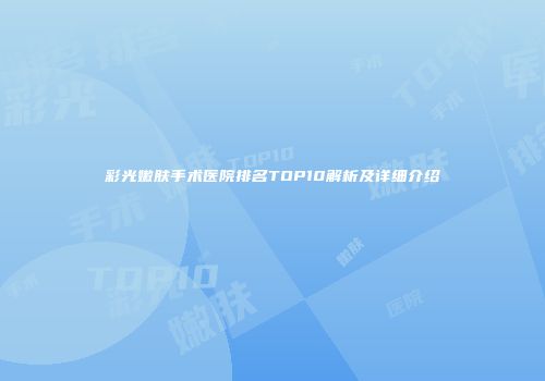 彩光嫩肤手术医院排名TOP10解析及详细介绍