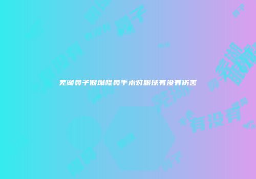 芜湖鼻子很塌隆鼻手术对眼球有没有伤害