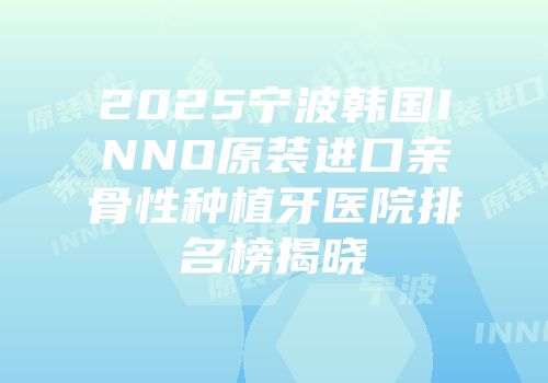 2025宁波韩国INNO原装进口亲骨性种植牙医院排名榜揭晓