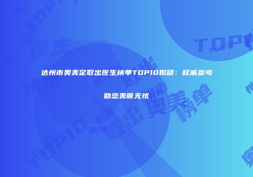 达州市奥美定取出医生榜单TOP10揭晓：权威参考助您美丽无忧