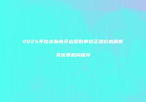 2025年佳木斯市牙齿整形带矫正器价格解析及优质机构推荐
