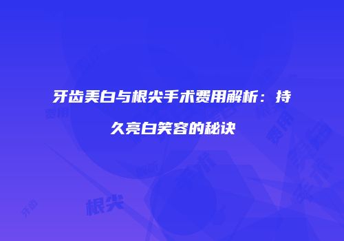 牙齿美白与根尖手术费用解析：持久亮白笑容的秘诀
