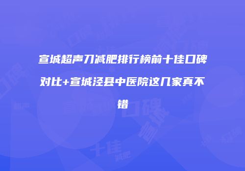 宣城超声刀减肥排行榜前十佳口碑对比+宣城泾县中医院这几家真不错