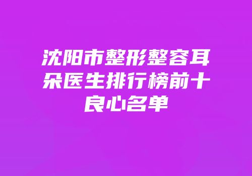 沈阳市整形整容耳朵医生排行榜前十良心名单