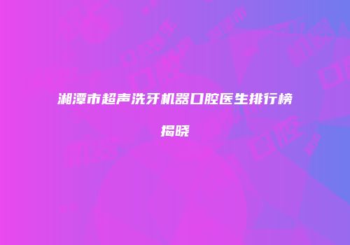 湘潭市超声洗牙机器口腔医生排行榜揭晓