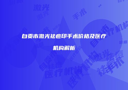 自贡市激光祛痘印手术价格及医疗机构解析